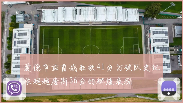 爱德华兹首战狂砍41分打破队史纪录超越唐斯36分的辉煌表现