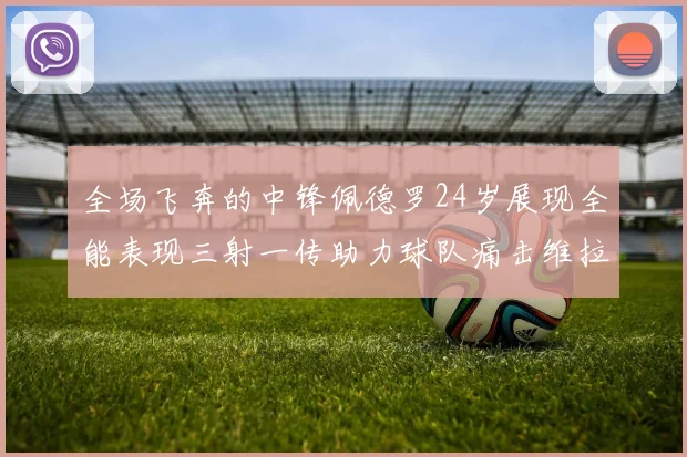 全场飞奔的中锋佩德罗24岁展现全能表现三射一传助力球队痛击维拉