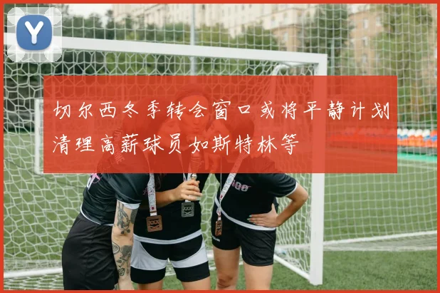 切尔西冬季转会窗口或将平静计划清理高薪球员如斯特林等