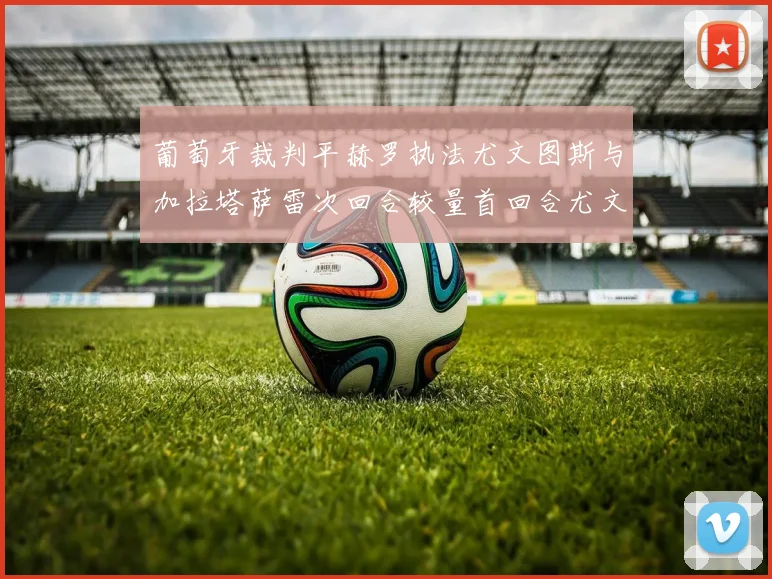 葡萄牙裁判平赫罗执法尤文图斯与加拉塔萨雷次回合较量首回合尤文惨败
