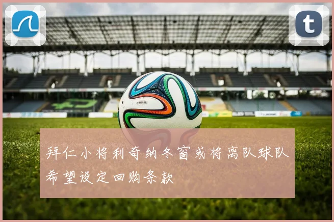 拜仁小将利奇纳冬窗或将离队球队希望设定回购条款