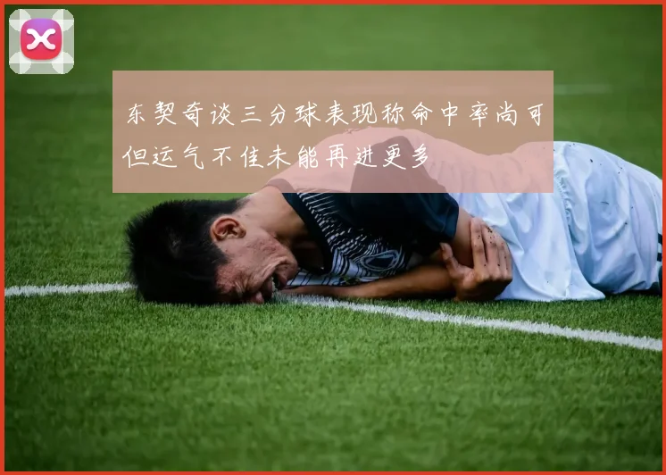 东契奇谈三分球表现称命中率尚可但运气不佳未能再进更多