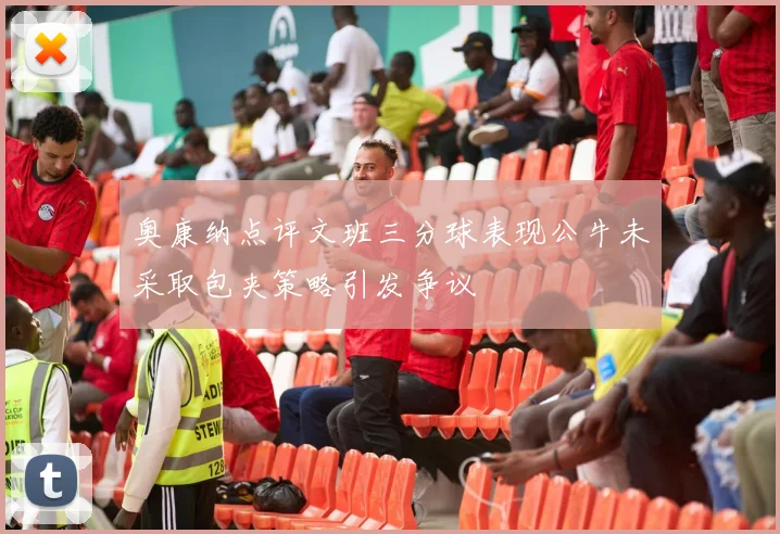 奥康纳点评文班三分球表现公牛未采取包夹策略引发争议