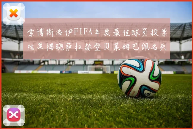 索博斯洛伊FIFA年度最佳球员投票结果揭晓萨拉赫登贝莱姆巴佩名列前茅