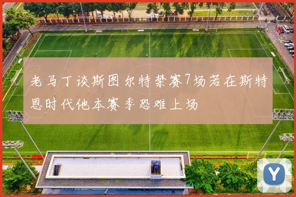 老马丁谈斯图尔特禁赛7场若在斯特恩时代他本赛季恐难上场