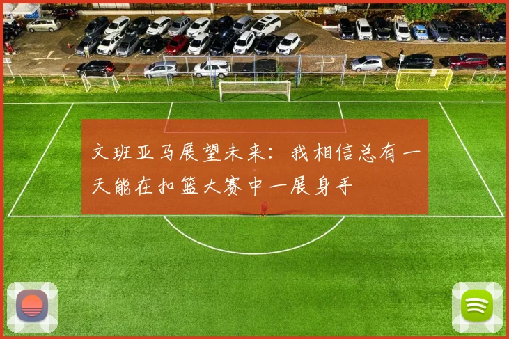 文班亚马展望未来：我相信总有一天能在扣篮大赛中一展身手