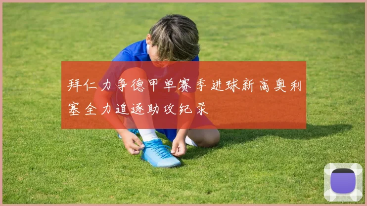 拜仁力争德甲单赛季进球新高奥利塞全力追逐助攻纪录