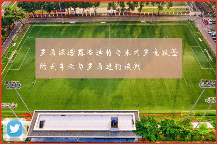 罗马诺透露洛迪将与米内罗竞技签约五年未与罗马进行谈判