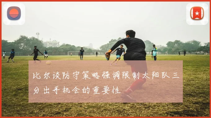 比尔谈防守策略强调限制太阳队三分出手机会的重要性