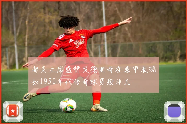 都灵主席盛赞莫德里奇在意甲表现如1950年代传奇球员般非凡
