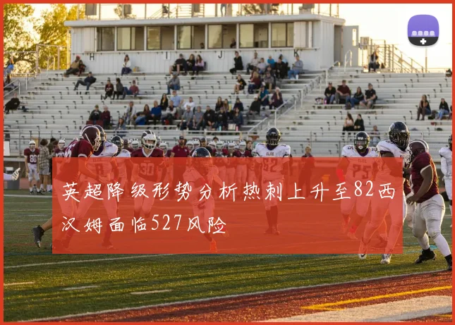 英超降级形势分析热刺上升至82西汉姆面临527风险