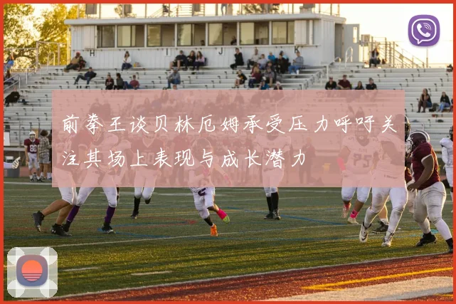 前拳王谈贝林厄姆承受压力呼吁关注其场上表现与成长潜力