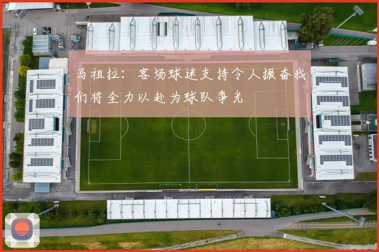 马祖拉：客场球迷支持令人振奋我们将全力以赴为球队争光