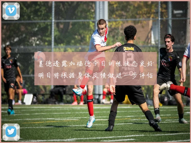 基德透露加福德今日训练状态良好明日将根据身体反馈做进一步评估