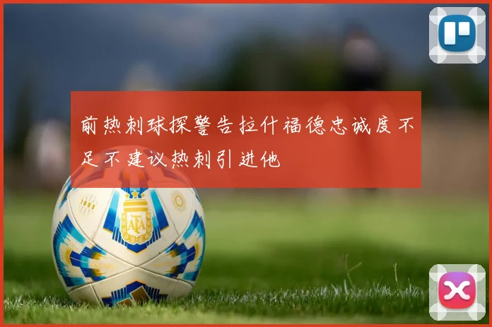 前热刺球探警告拉什福德忠诚度不足不建议热刺引进他