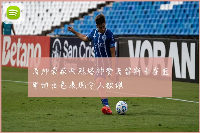 马帅荣获两冠塔帅赞马雷斯卡在蓝军的出色表现令人钦佩