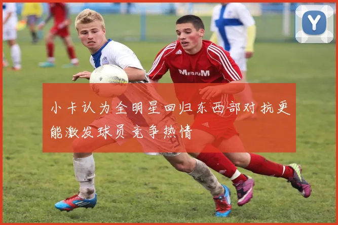 小卡认为全明星回归东西部对抗更能激发球员竞争热情