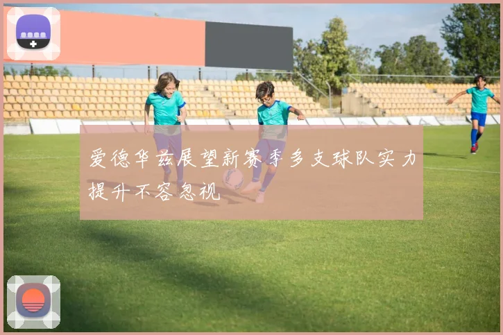 爱德华兹展望新赛季多支球队实力提升不容忽视