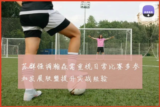苏群强调瀚森需重视日常比赛多参加发展联盟提升实战经验