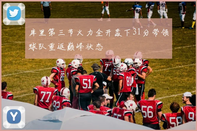 库里第三节火力全开轰下31分带领球队重返巅峰状态