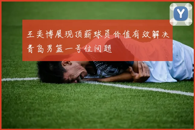 王奕博展现顶薪球员价值有效解决青岛男篮一号位问题
