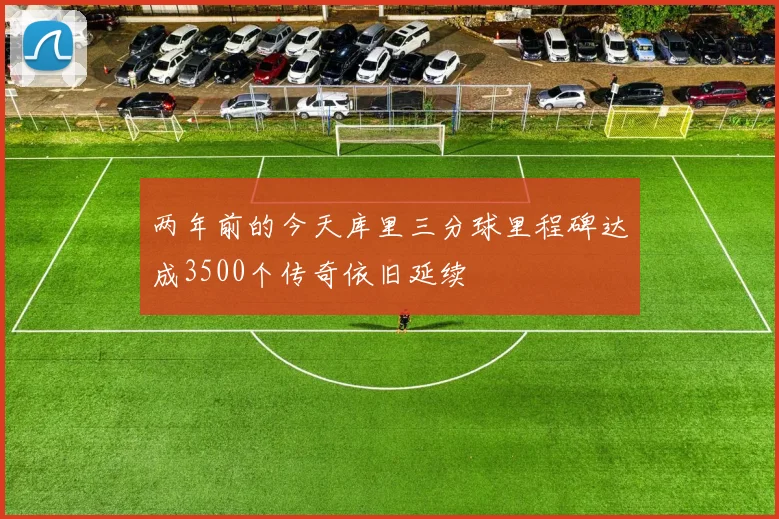两年前的今天库里三分球里程碑达成3500个传奇依旧延续