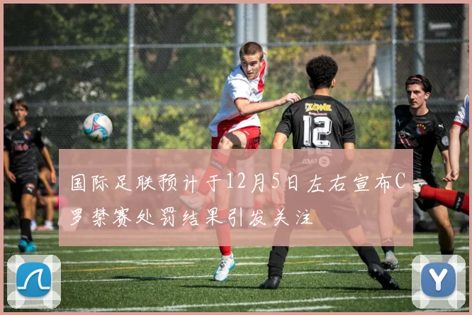 国际足联预计于12月5日左右宣布C罗禁赛处罚结果引发关注